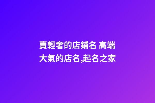 賣輕奢的店鋪名 高端大氣的店名,起名之家-第1張-店鋪起名-玄機派